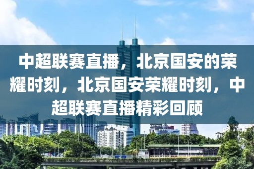 中超联赛直播，北京国安的荣耀时刻，北京国安荣耀时刻，中超联赛直播精彩回顾