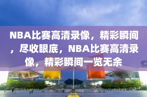 NBA比赛高清录像，精彩瞬间，尽收眼底，NBA比赛高清录像，精彩瞬间一览无余