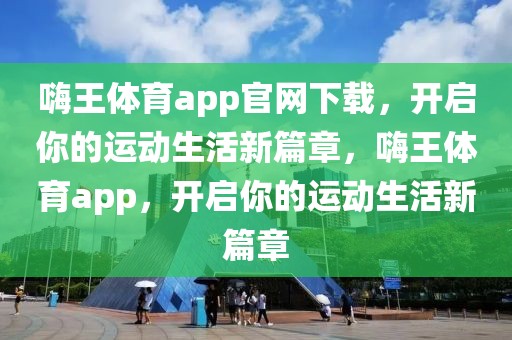 嗨王体育app官网下载，开启你的运动生活新篇章，嗨王体育app，开启你的运动生活新篇章