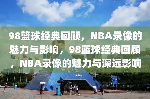 98篮球经典回顾，NBA录像的魅力与影响，98篮球经典回顾，NBA录像的魅力与深远影响