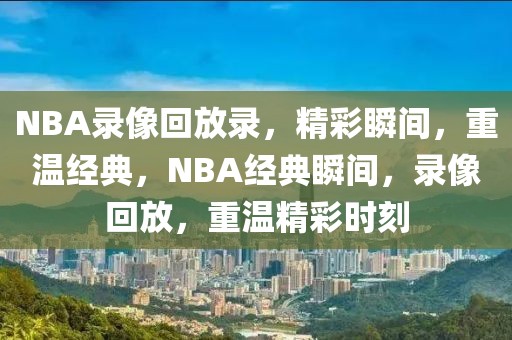 NBA录像回放录，精彩瞬间，重温经典，NBA经典瞬间，录像回放，重温精彩时刻