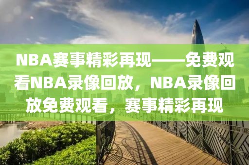 NBA赛事精彩再现——免费观看NBA录像回放，NBA录像回放免费观看，赛事精彩再现