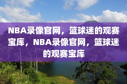 NBA录像官网，篮球迷的观赛宝库，NBA录像官网，篮球迷的观赛宝库