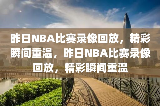 昨日NBA比赛录像回放，精彩瞬间重温，昨日NBA比赛录像回放，精彩瞬间重温