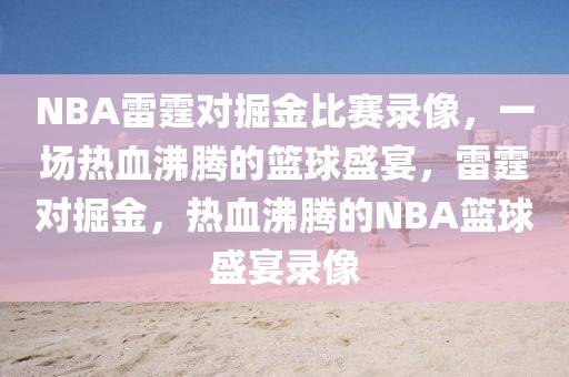 NBA雷霆对掘金比赛录像，一场热血沸腾的篮球盛宴，雷霆对掘金，热血沸腾的NBA篮球盛宴录像