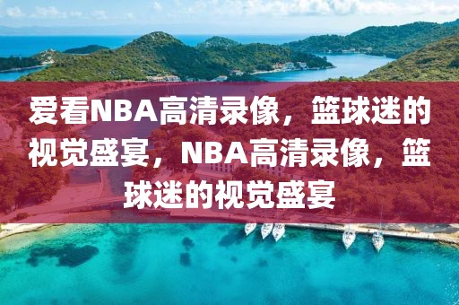 爱看NBA高清录像，篮球迷的视觉盛宴，NBA高清录像，篮球迷的视觉盛宴