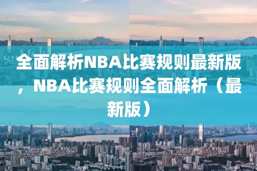 全面解析NBA比赛规则最新版，NBA比赛规则全面解析（最新版）