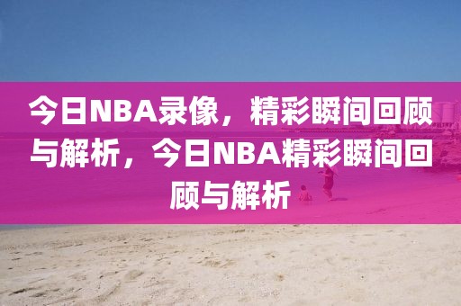 今日NBA录像，精彩瞬间回顾与解析，今日NBA精彩瞬间回顾与解析