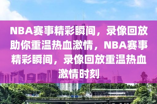 NBA赛事精彩瞬间，录像回放助你重温热血激情，NBA赛事精彩瞬间，录像回放重温热血激情时刻