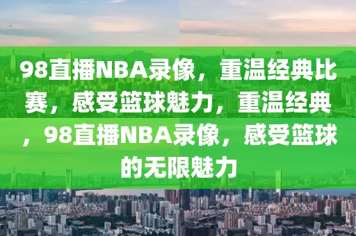 98直播NBA录像，重温经典比赛，感受篮球魅力，重温经典，98直播NBA录像，感受篮球的无限魅力