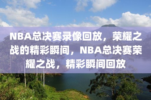 NBA总决赛录像回放，荣耀之战的精彩瞬间，NBA总决赛荣耀之战，精彩瞬间回放