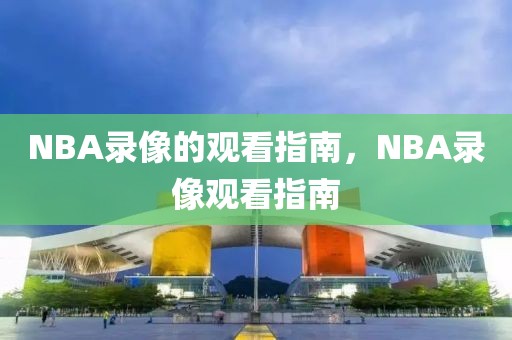 NBA录像的观看指南，NBA录像观看指南