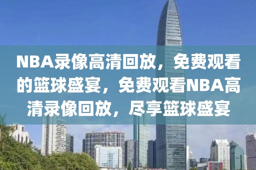 NBA录像高清回放，免费观看的篮球盛宴，免费观看NBA高清录像回放，尽享篮球盛宴