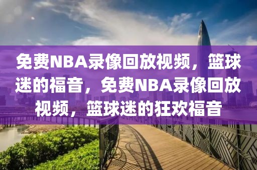 免费NBA录像回放视频，篮球迷的福音，免费NBA录像回放视频，篮球迷的狂欢福音