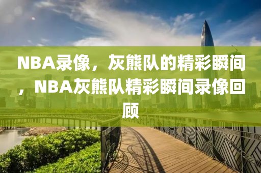 NBA录像，灰熊队的精彩瞬间，NBA灰熊队精彩瞬间录像回顾