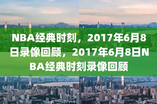 NBA经典时刻，2017年6月8日录像回顾，2017年6月8日NBA经典时刻录像回顾