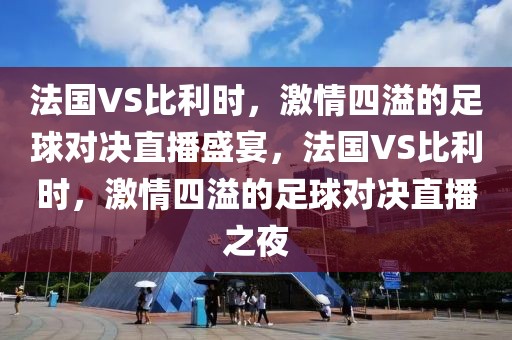 法国VS比利时，激情四溢的足球对决直播盛宴，法国VS比利时，激情四溢的足球对决直播之夜