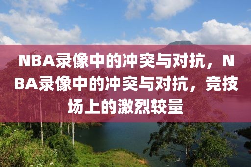 NBA录像中的冲突与对抗，NBA录像中的冲突与对抗，竞技场上的激烈较量