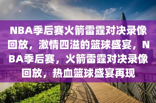 NBA季后赛火箭雷霆对决录像回放，激情四溢的篮球盛宴，NBA季后赛，火箭雷霆对决录像回放，热血篮球盛宴再现