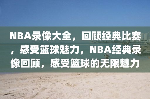 NBA录像大全，回顾经典比赛，感受篮球魅力，NBA经典录像回顾，感受篮球的无限魅力