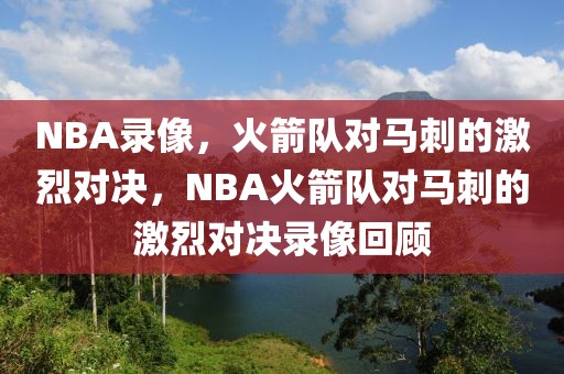 NBA录像，火箭队对马刺的激烈对决，NBA火箭队对马刺的激烈对决录像回顾