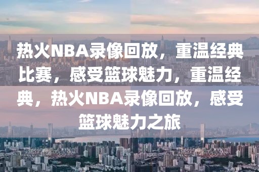 热火NBA录像回放，重温经典比赛，感受篮球魅力，重温经典，热火NBA录像回放，感受篮球魅力之旅