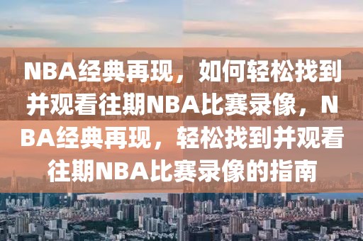 NBA经典再现，如何轻松找到并观看往期NBA比赛录像，NBA经典再现，轻松找到并观看往期NBA比赛录像的指南