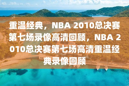 重温经典，NBA 2010总决赛第七场录像高清回顾，NBA 2010总决赛第七场高清重温经典录像回顾