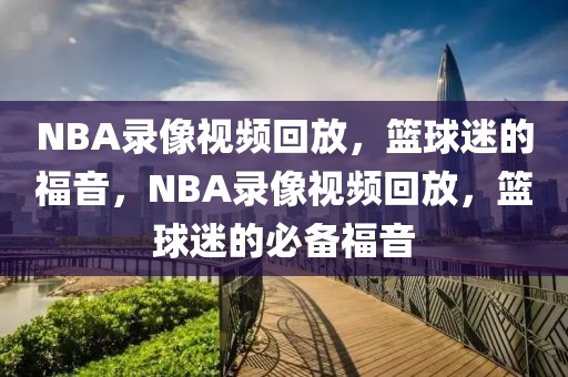 NBA录像视频回放，篮球迷的福音，NBA录像视频回放，篮球迷的必备福音