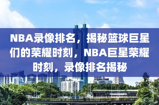 NBA录像排名，揭秘篮球巨星们的荣耀时刻，NBA巨星荣耀时刻，录像排名揭秘