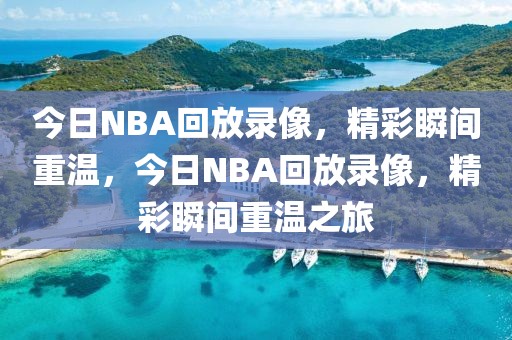 今日NBA回放录像，精彩瞬间重温，今日NBA回放录像，精彩瞬间重温之旅