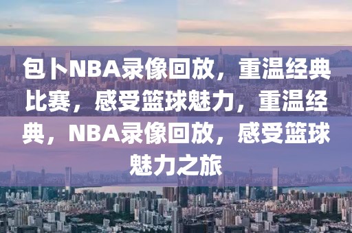 包卜NBA录像回放，重温经典比赛，感受篮球魅力，重温经典，NBA录像回放，感受篮球魅力之旅