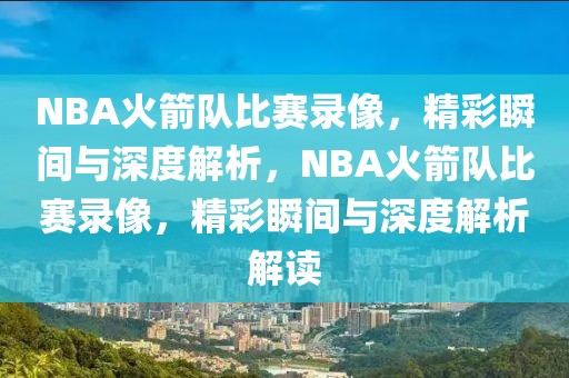 NBA火箭队比赛录像，精彩瞬间与深度解析，NBA火箭队比赛录像，精彩瞬间与深度解析解读