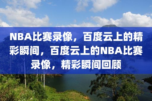 NBA比赛录像，百度云上的精彩瞬间，百度云上的NBA比赛录像，精彩瞬间回顾