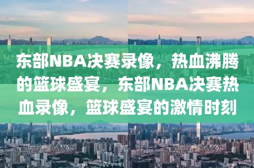 东部NBA决赛录像，热血沸腾的篮球盛宴，东部NBA决赛热血录像，篮球盛宴的激情时刻