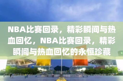 NBA比赛回录，精彩瞬间与热血回忆，NBA比赛回录，精彩瞬间与热血回忆的永恒珍藏