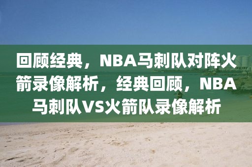 回顾经典，NBA马刺队对阵火箭录像解析，经典回顾，NBA马刺队VS火箭队录像解析