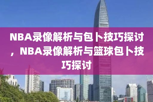 NBA录像解析与包卜技巧探讨，NBA录像解析与篮球包卜技巧探讨