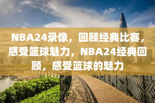 NBA24录像，回顾经典比赛，感受篮球魅力，NBA24经典回顾，感受篮球的魅力