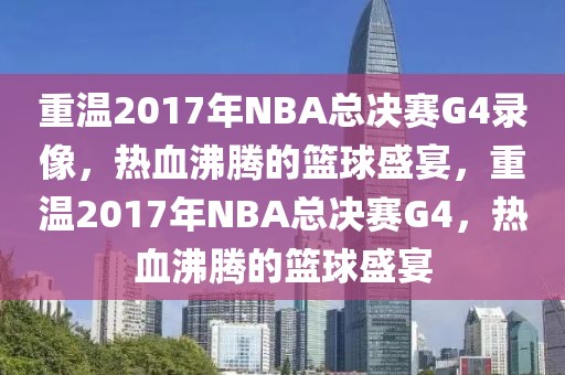 重温2017年NBA总决赛G4录像，热血沸腾的篮球盛宴，重温2017年NBA总决赛G4，热血沸腾的篮球盛宴