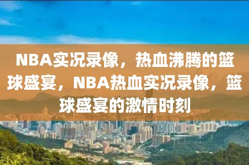 NBA实况录像，热血沸腾的篮球盛宴，NBA热血实况录像，篮球盛宴的激情时刻