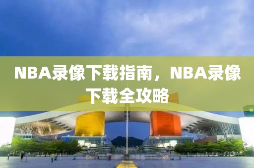 NBA录像下载指南，NBA录像下载全攻略