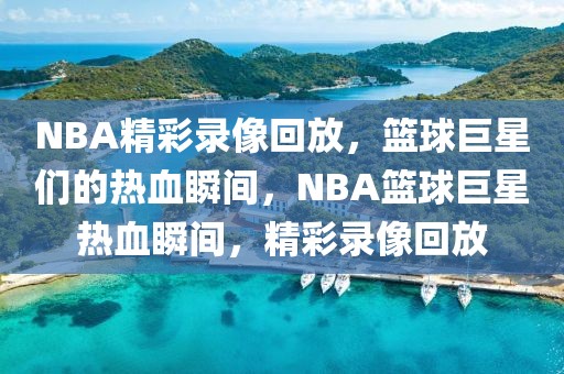 NBA精彩录像回放，篮球巨星们的热血瞬间，NBA篮球巨星热血瞬间，精彩录像回放