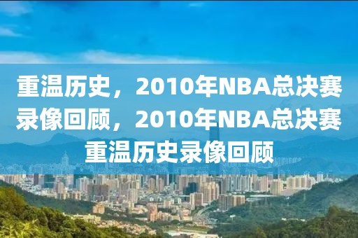 重温历史，2010年NBA总决赛录像回顾，2010年NBA总决赛重温历史录像回顾