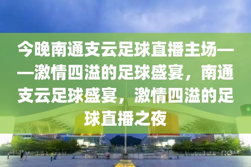 今晚南通支云足球直播主场——激情四溢的足球盛宴，南通支云足球盛宴，激情四溢的足球直播之夜