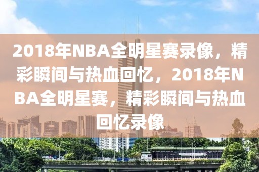 2018年NBA全明星赛录像，精彩瞬间与热血回忆，2018年NBA全明星赛，精彩瞬间与热血回忆录像