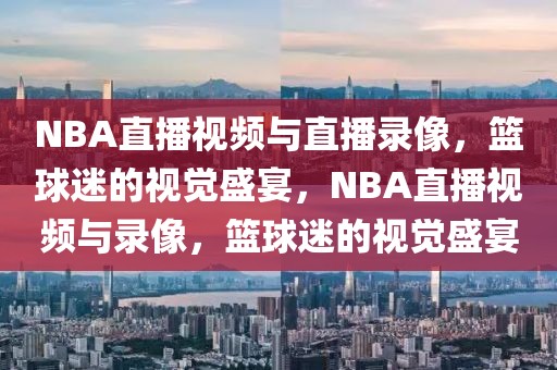 NBA直播视频与直播录像，篮球迷的视觉盛宴，NBA直播视频与录像，篮球迷的视觉盛宴