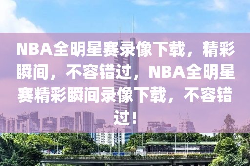 NBA全明星赛录像下载，精彩瞬间，不容错过，NBA全明星赛精彩瞬间录像下载，不容错过！