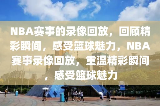 NBA赛事的录像回放，回顾精彩瞬间，感受篮球魅力，NBA赛事录像回放，重温精彩瞬间，感受篮球魅力