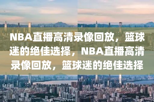 NBA直播高清录像回放，篮球迷的绝佳选择，NBA直播高清录像回放，篮球迷的绝佳选择